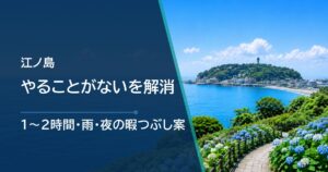 江ノ島でやることがない時の過ごし方｜1〜2時間・雨・夜の暇つぶし案