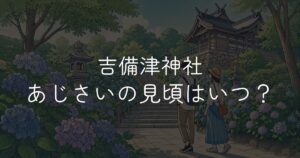 吉備津神社あじさいの見頃はいつ？開花状況とアクセスガイド