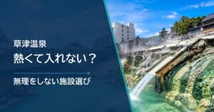草津温泉は熱くて入れない？無理をしない入り方と施設選び