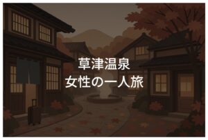 草津温泉一人旅の女性向けモデルコース！初めてでも安心プラン